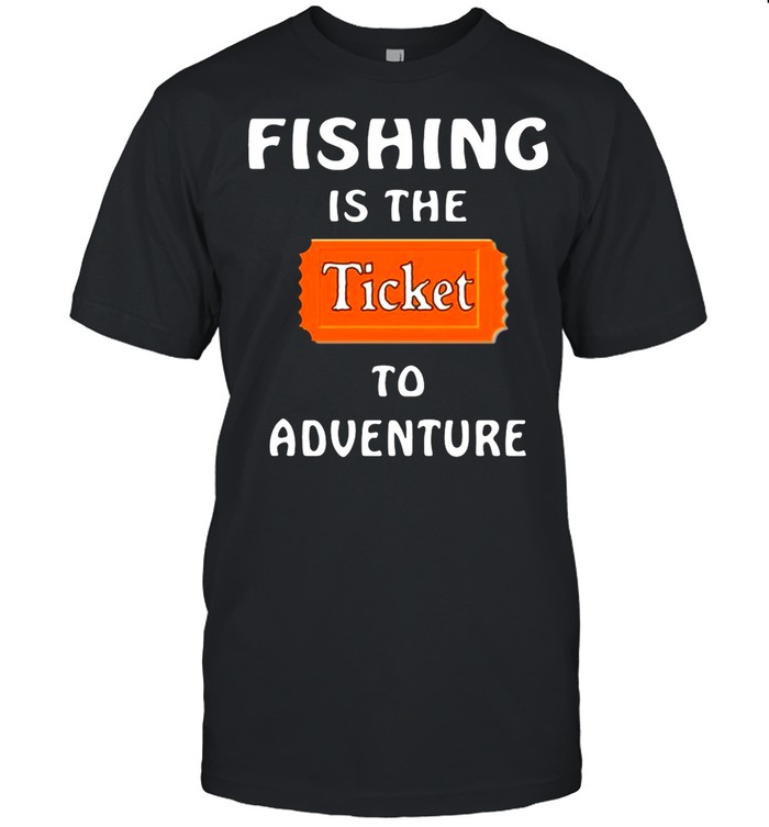 Fishing Is The Ticket To Adventure shirts