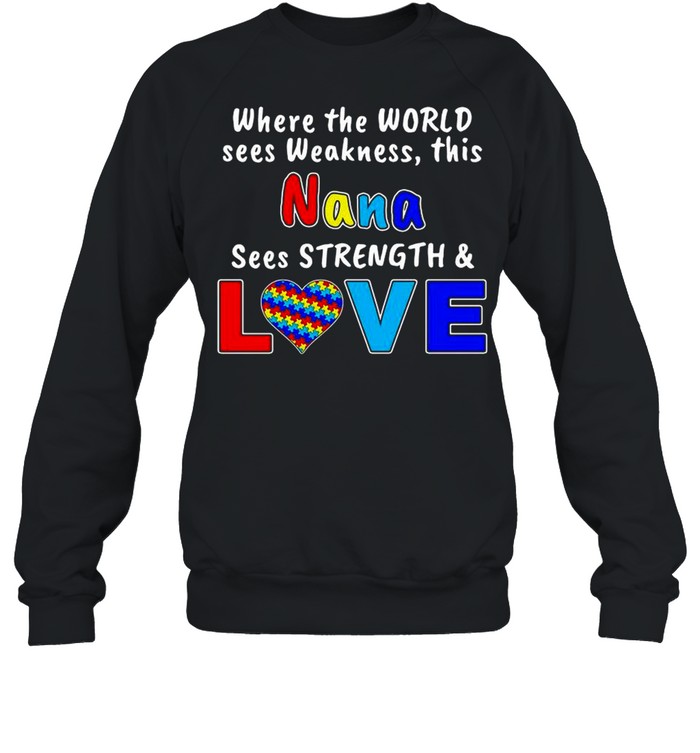 Autism Where The World Sees Weakness This Nana Sees Strength And Love shirt Unisex Sweatshirt