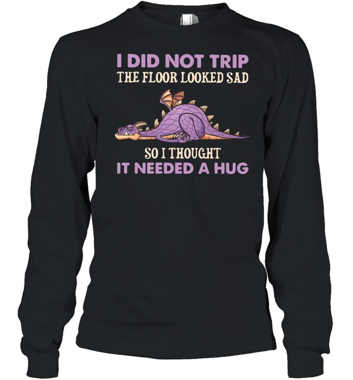 Dragon I Did Not Trip The Floor Looked Sad So I Thought It Needed A Hug shirt Long Sleeved T-shirt