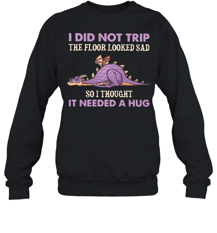 Dragon I Did Not Trip The Floor Looked Sad So I Thought It Needed A Hug shirt Unisex Sweatshirt