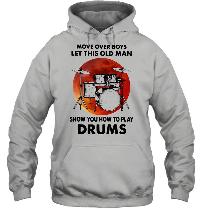 Move Over Boys Let This Old Man Show You How To Play Drums shirt Unisex Hoodie