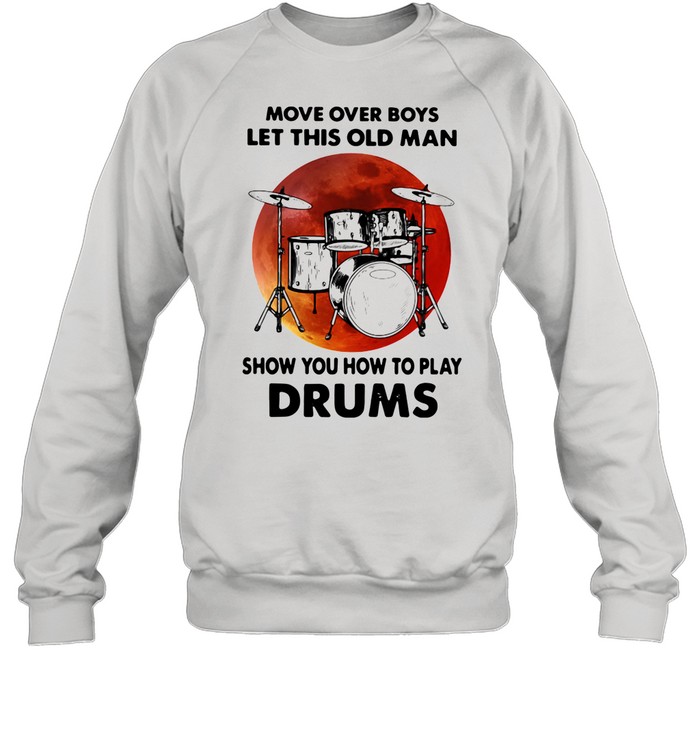 Move Over Boys Let This Old Man Show You How To Play Drums shirt Unisex Sweatshirt