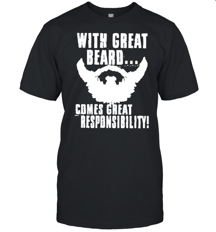 WITH GREAT BEARD COMES GREAT RESPONSIBILITY shirt
