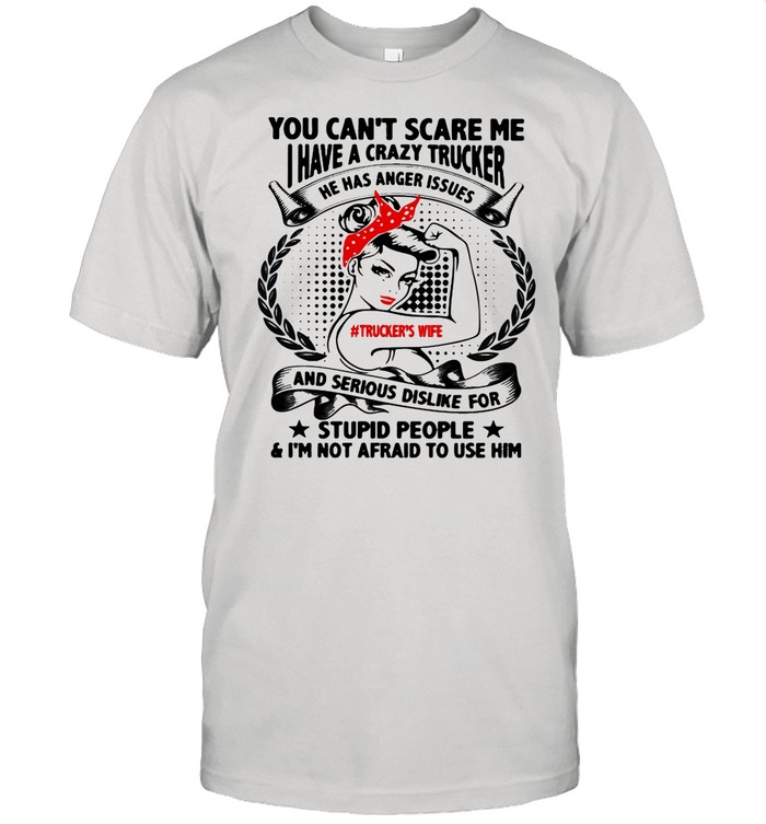 You Can't Scare Me I Have A Crazy Trucker And Serious Dislike For Stupid People I’m Not Afraid To Use Him Women shirt Classic Men's T-shirt
