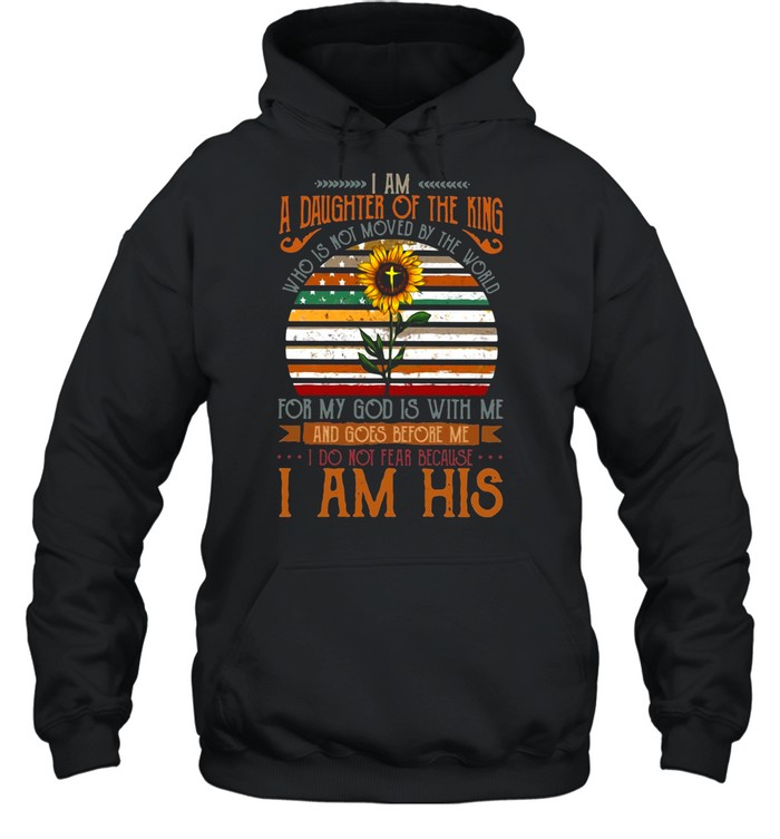 I Am A Daughter Of The King Who Is Not Moved By The World For My God Is With Me And Goes Before Me shirt Unisex Hoodie