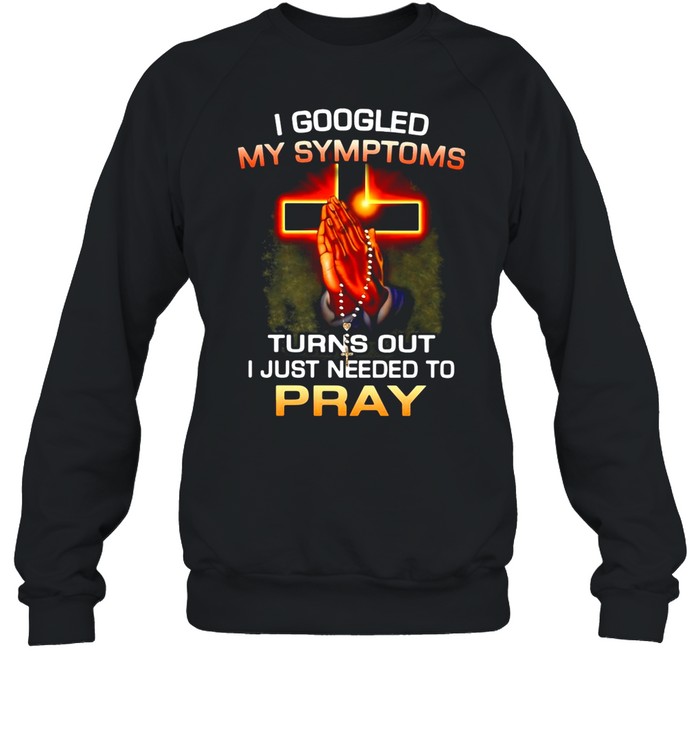 I Googled My Symptoms Turns Out I Just Needed To Pray shirt Unisex Sweatshirt