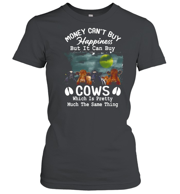 Money Can’t Buy Happiness But It Can Buy Cows Which It Pretty Much The Same Thing shirt Classic Women's T-shirt