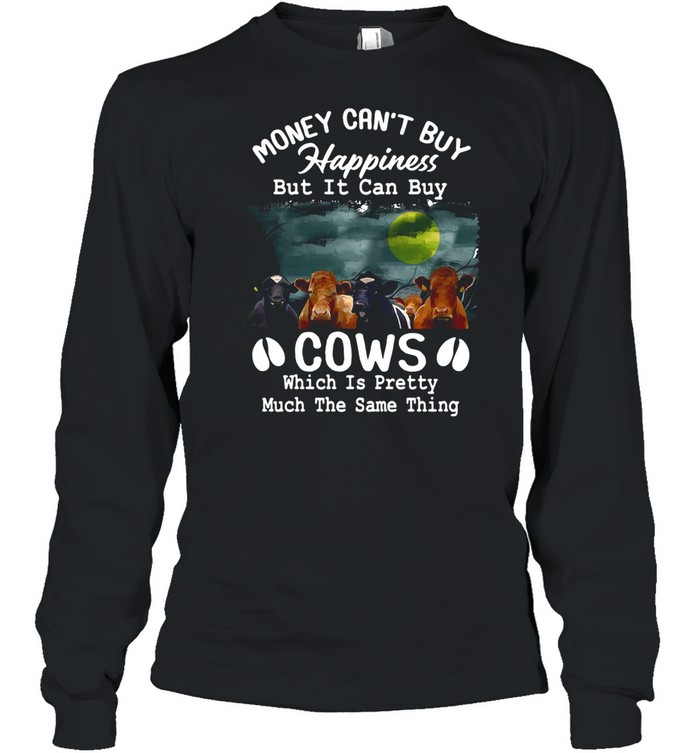Money Can’t Buy Happiness But It Can Buy Cows Which It Pretty Much The Same Thing shirt Long Sleeved T-shirt