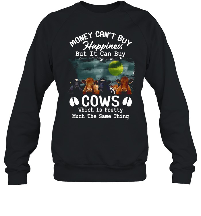 Money Can’t Buy Happiness But It Can Buy Cows Which It Pretty Much The Same Thing shirt Unisex Sweatshirt