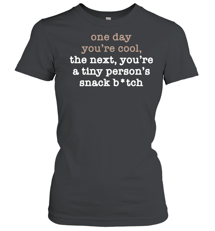 One Day You’re Cool The Next You’re A Tiny Person’s Snack Bitch shirt Classic Women's T-shirt