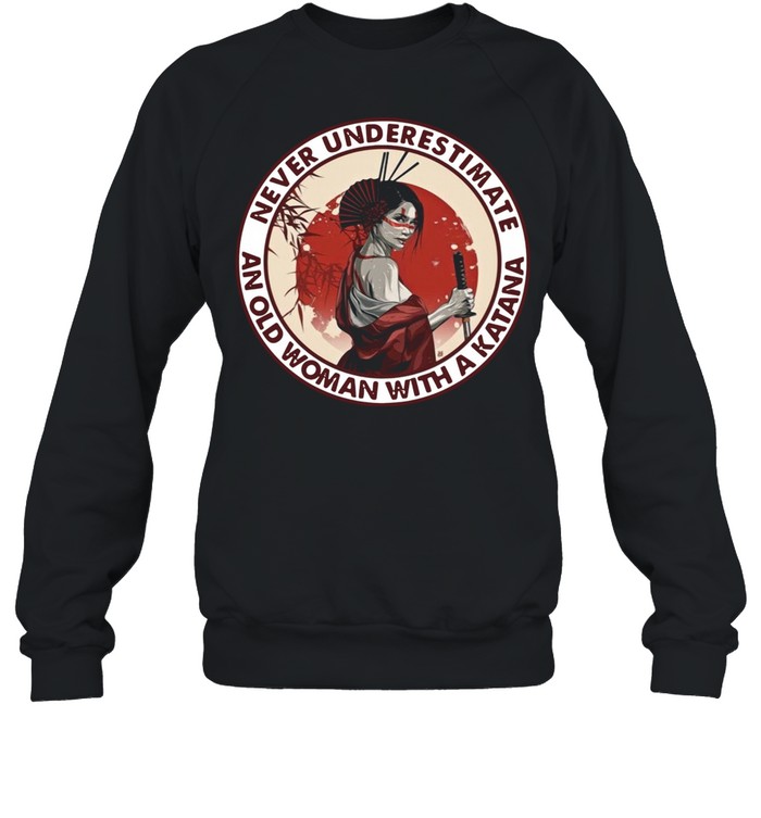 Samurai Girl Never Underestimate And Old Woman With A Katana shirt Unisex Sweatshirt