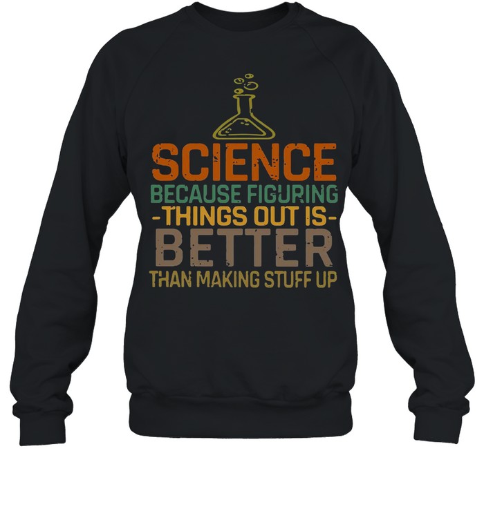 Science Because Figuring Things Out Is Better shirt Unisex Sweatshirt