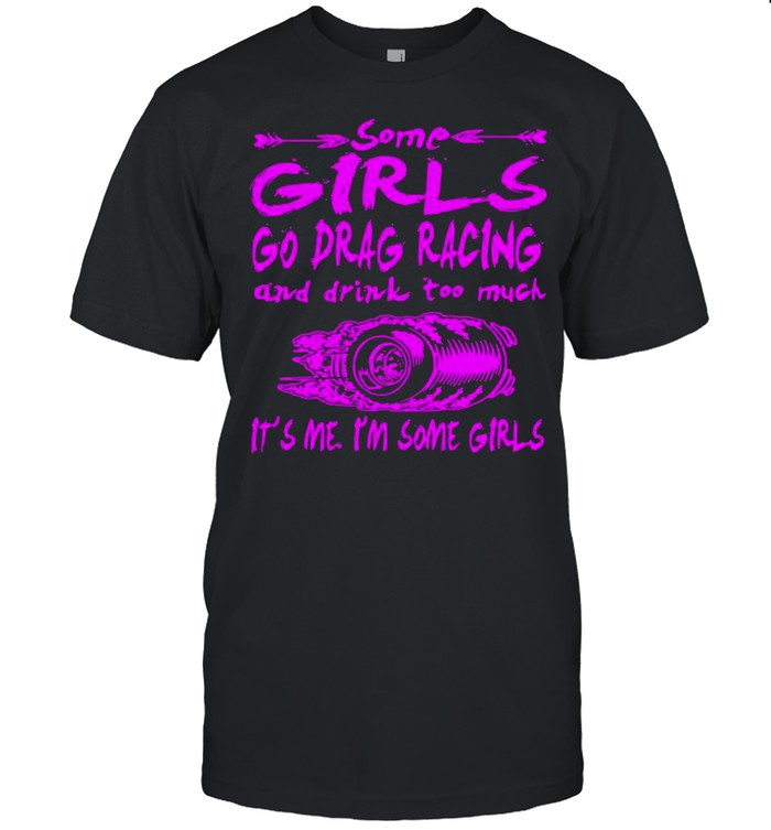 Some Girls Go Drag Racing And Drink Too Much It’s Me I’m Some Girls shirt Classic Men's T-shirt Some Girls Go Drag Racing And Drink Too Much It’s Me I’m Some Girls shirt Classic Men's T-shirt