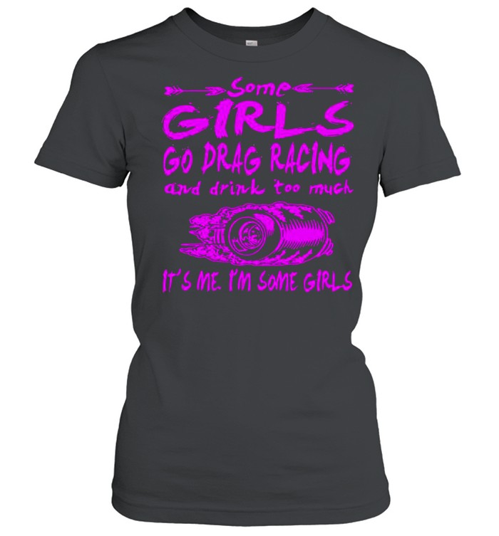 Some Girls Go Drag Racing And Drink Too Much It’s Me I’m Some Girls shirt Classic Women's T-shirt