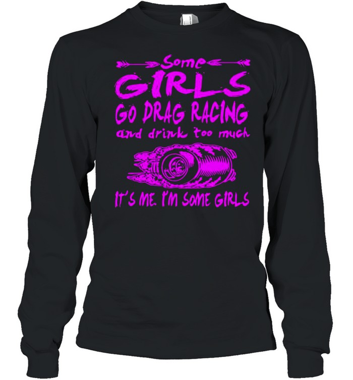 Some Girls Go Drag Racing And Drink Too Much It’s Me I’m Some Girls shirt Long Sleeved T-shirt