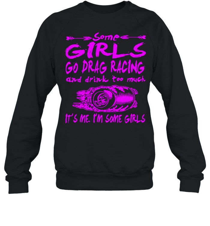 Some Girls Go Drag Racing And Drink Too Much It’s Me I’m Some Girls shirt Unisex Sweatshirt