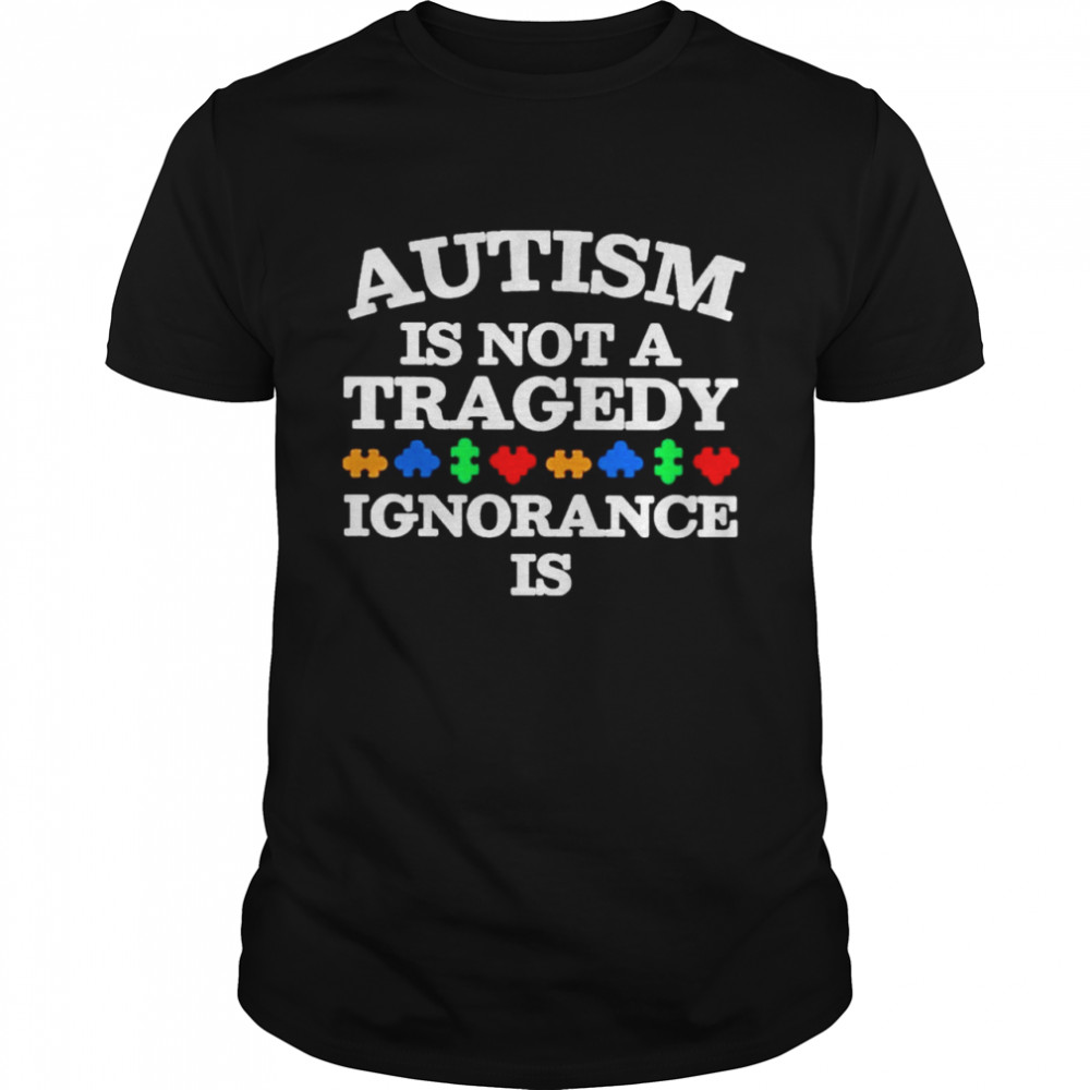 Autism is not a Tragedy Ignorance is shirt