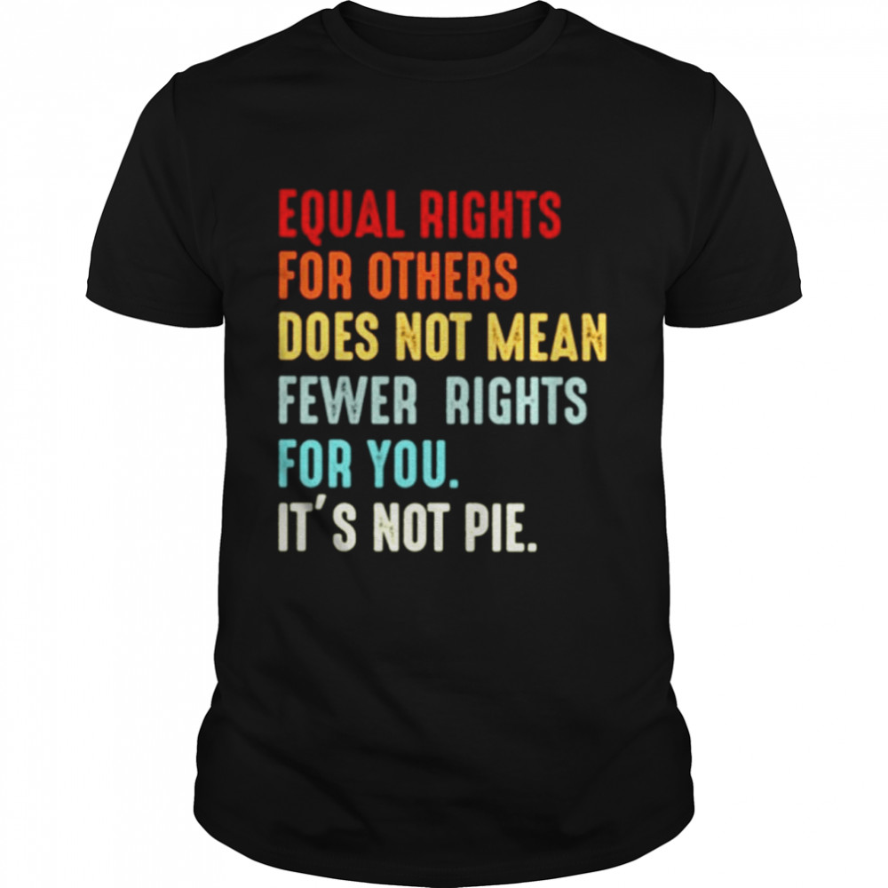 Equal rights for others does not mean fewer rights for you its’s not pie shirts