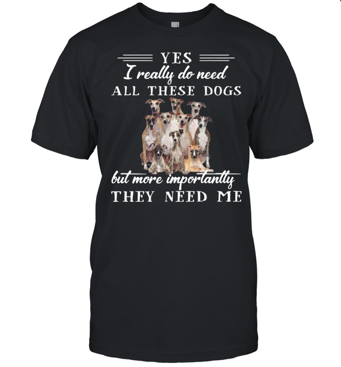 Whippets Dogss Yess Is Reallys Dos Needs Alls Theses Dogss Buts Mores Importantlys shirts