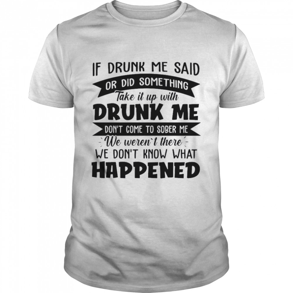 If Drunk Me Said Or Did Something Take It With Drunk Me Happened shirt Classic Men's