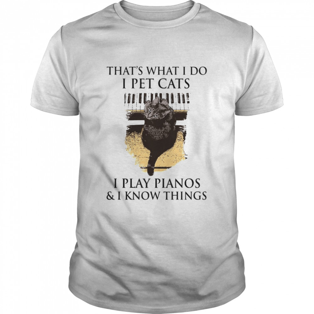 That’s What I Do I Pet Cats I Play Pianos And I Know Things shirt