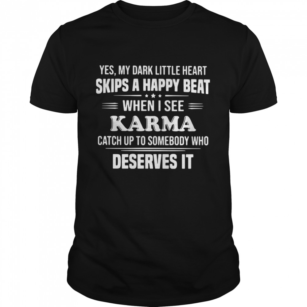 Yes My Dark Little Heart Skips A Happy Beat When I See Karma Catch Up To Somebody Who Deserves It shirt
