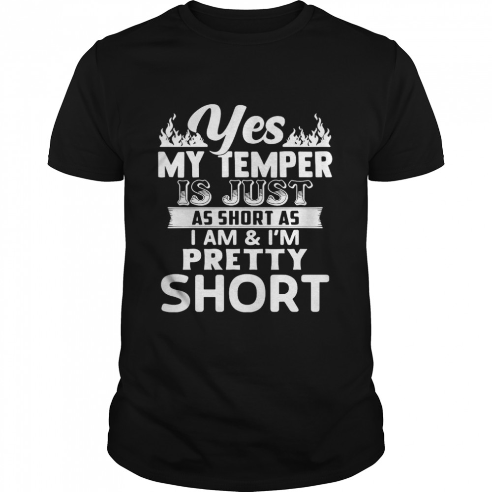 Yes, My Temper Is Just As Short As I Am & I’m Pretty Short shirt