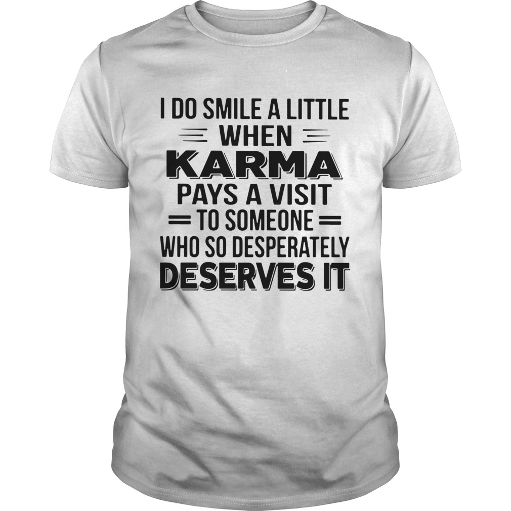 I Do Smile A Little When Karma Pays A Visit To Someone Who So Desperately Deserves It shirts