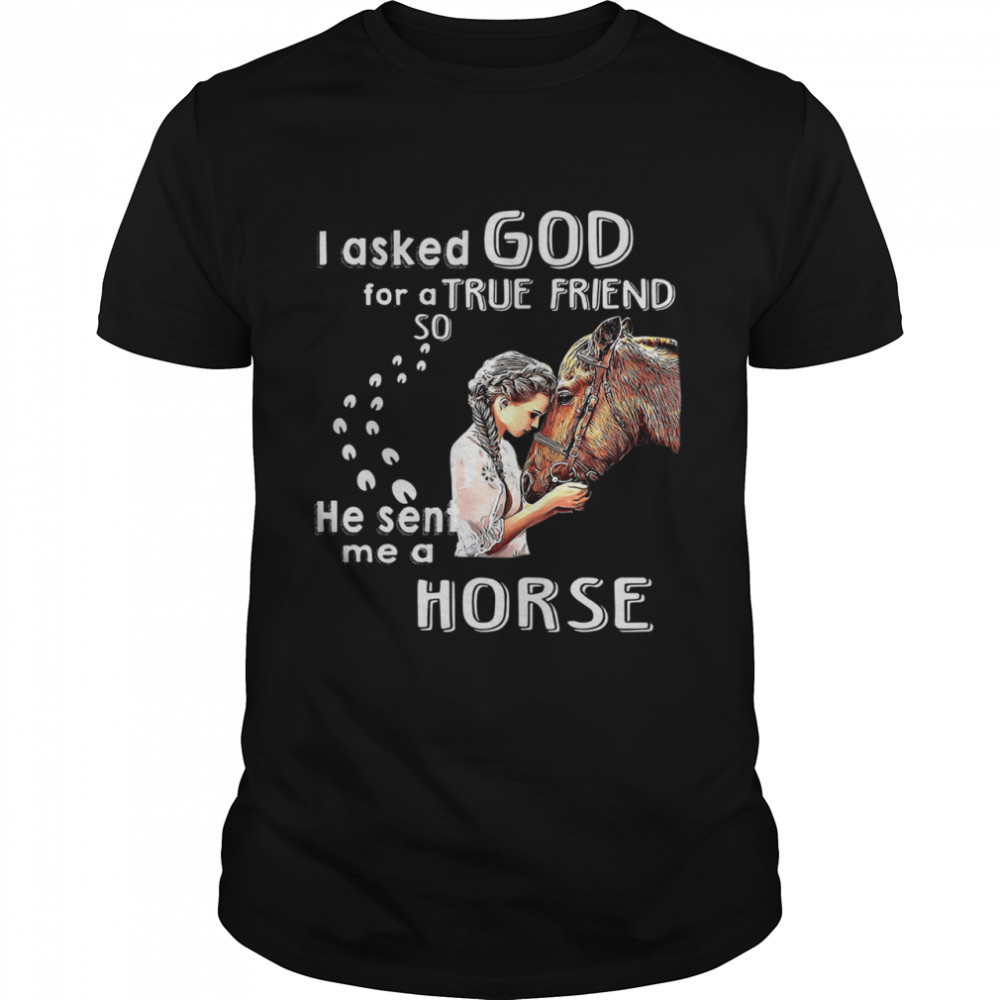 I Asked God For A True Friend So He Sent Me A Horse shirts