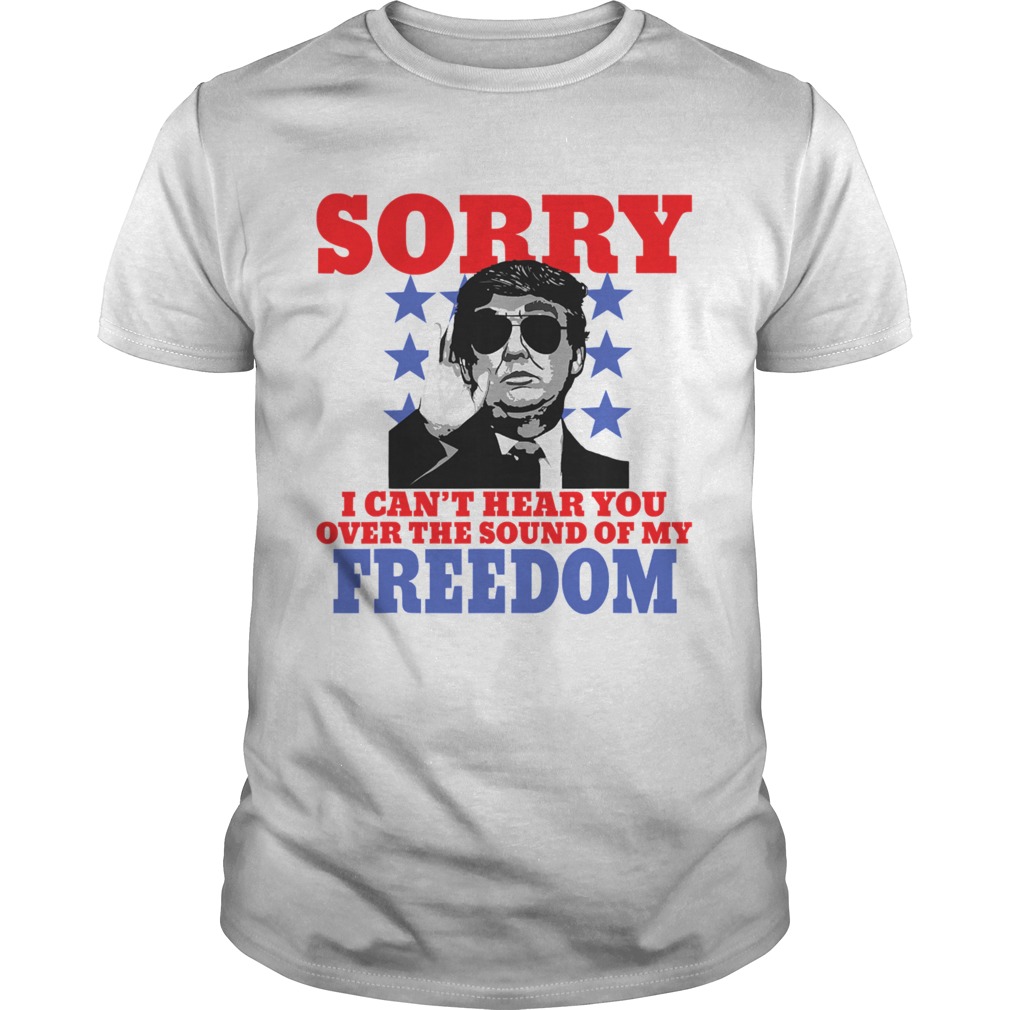 Sorry I Cant Hear You Over The Sound Of My Freedom Trump President shirt