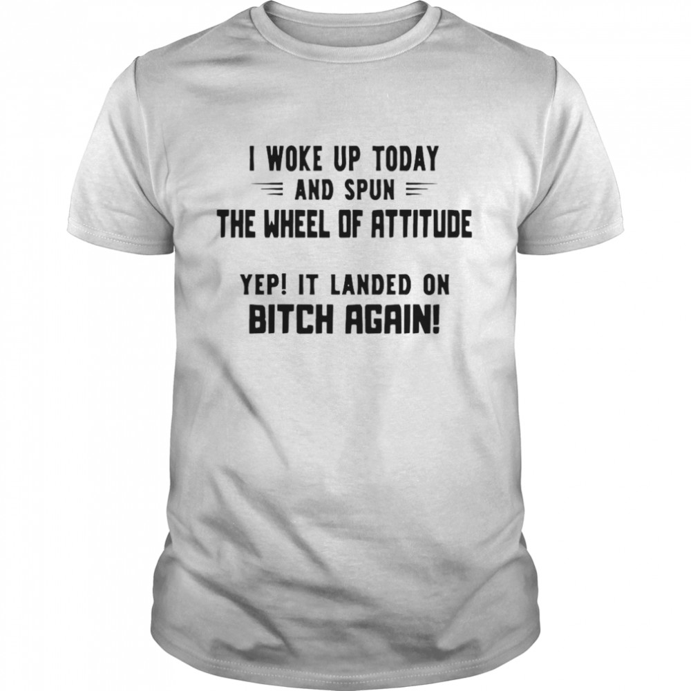 I Woke Up Today And Spun The Wheel Of Attitude Yep It Landed On Bitch Again shirts