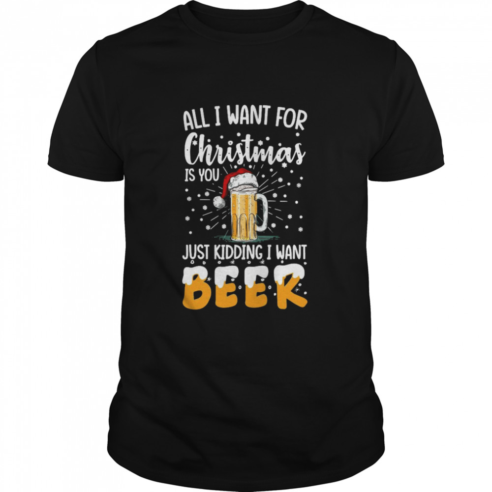 All I Want For Christmas Is You Just Kidding I Want Beer shirt