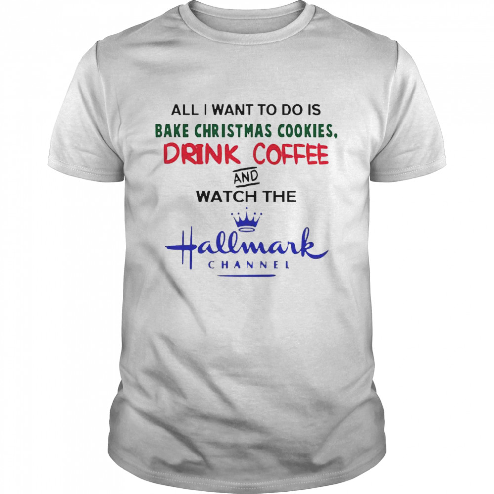 All I want to do is Bake Christmas Cookies drink coffee and watch the Hallmark Channel shirt Classic Men's