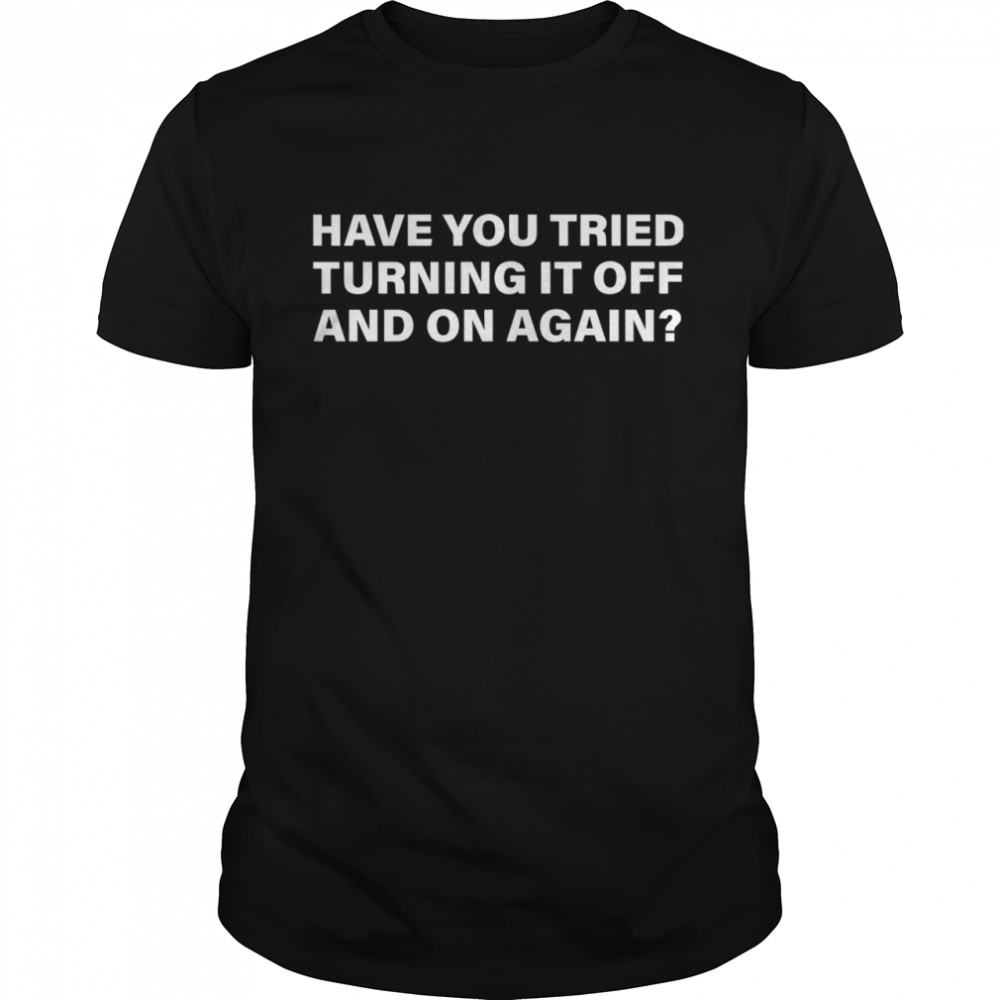 Have You Tried Turning It Off And On Again shirt