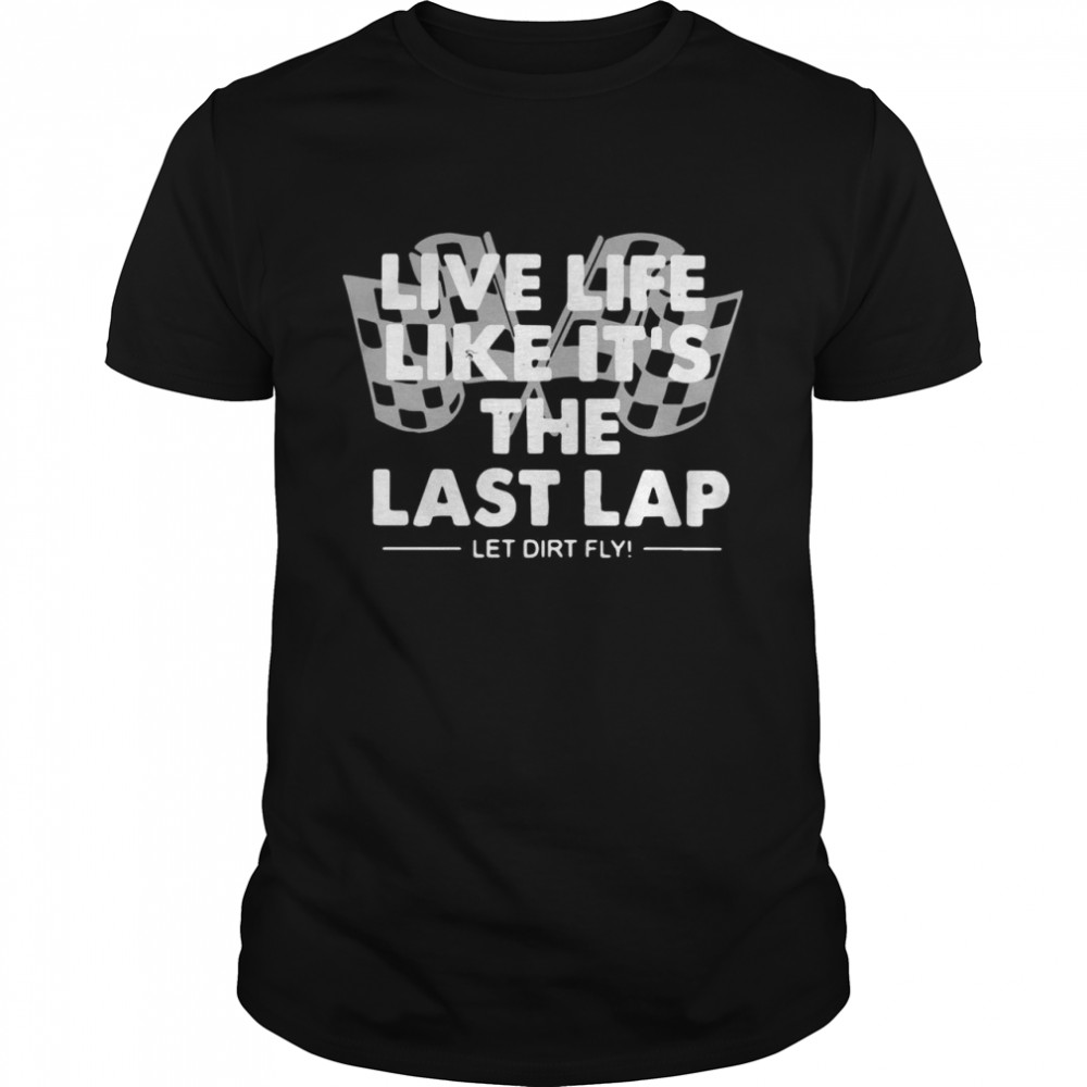 Live life like its the last lap let dirt fly shirt
