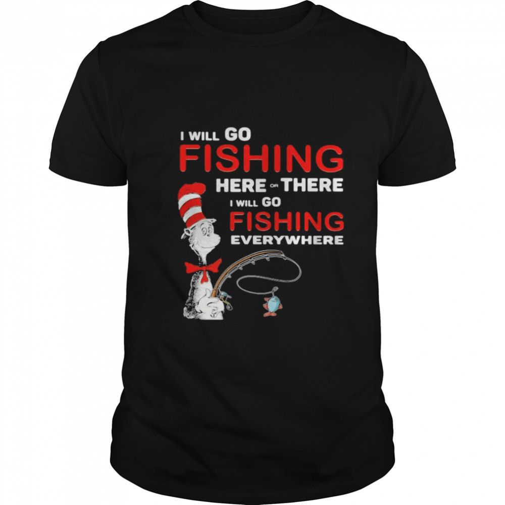I Will Go Fishing Here Or There I Will Go Fishing Everywhere shirt