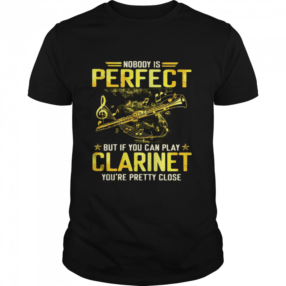 Nobodys’s Perfect But If You Can Play Clarinet Yous’re Pretty Close shirts