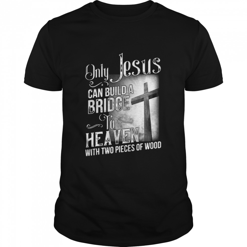 Only Jesus Can Build A Bridge To Heaven With Two Pieces Of Wood shirts