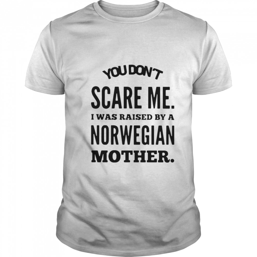 You Don’t Scare Me I Was Raised By A Norwegian Mother shirt