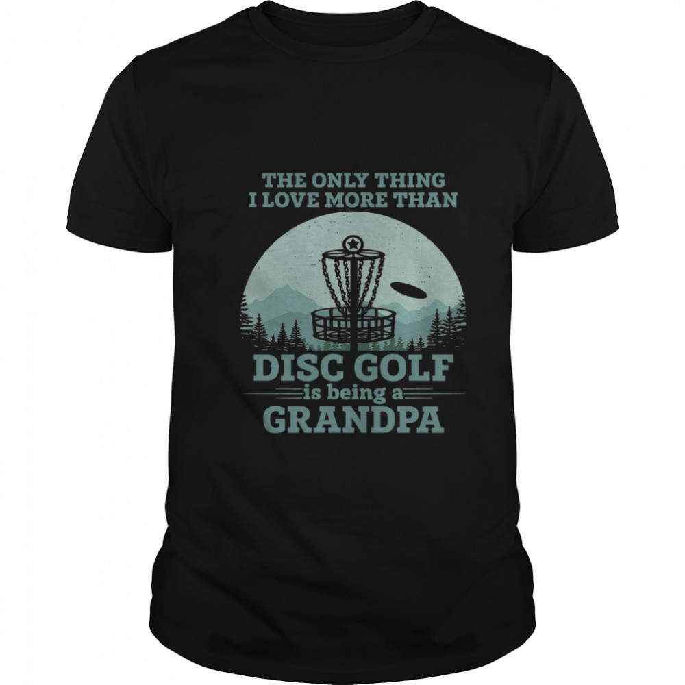 The Only Thing I Love More Than Disc Golf Is Being A Grandpa shirt Classic Men's