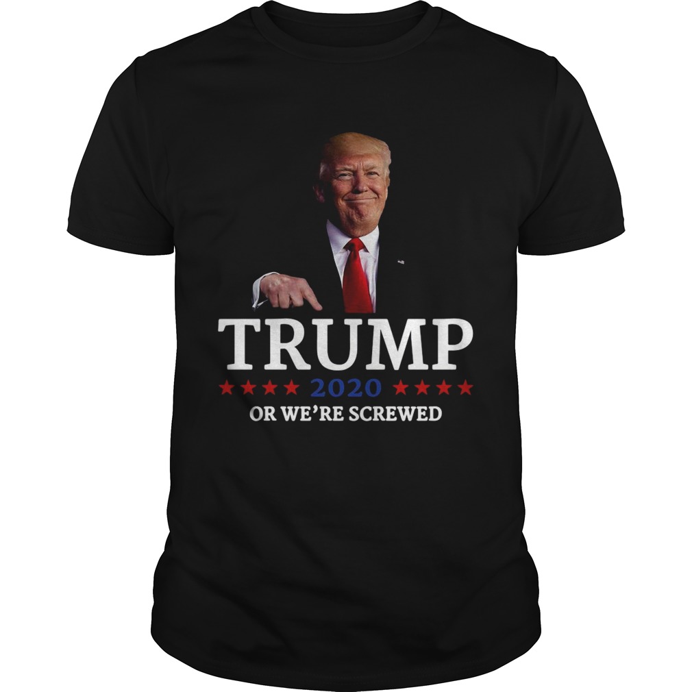 Trump 2020 Or Were Screwed Shirt