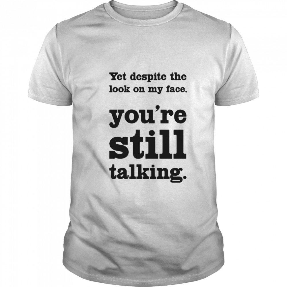 Yet Despite The Look On My Face You’re Still Talking shirt