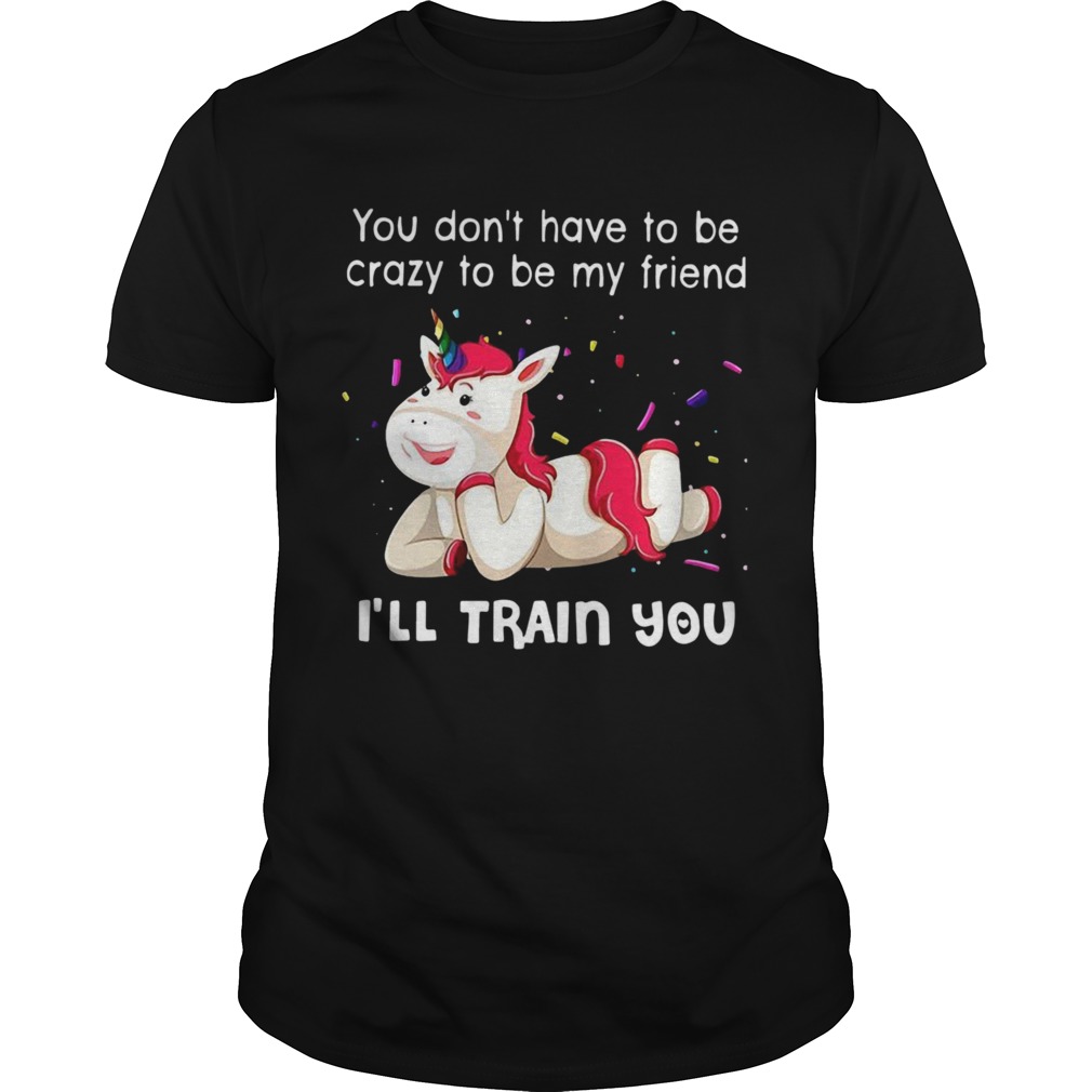 You Dont Have To Be My Friend Ill Train You shirt