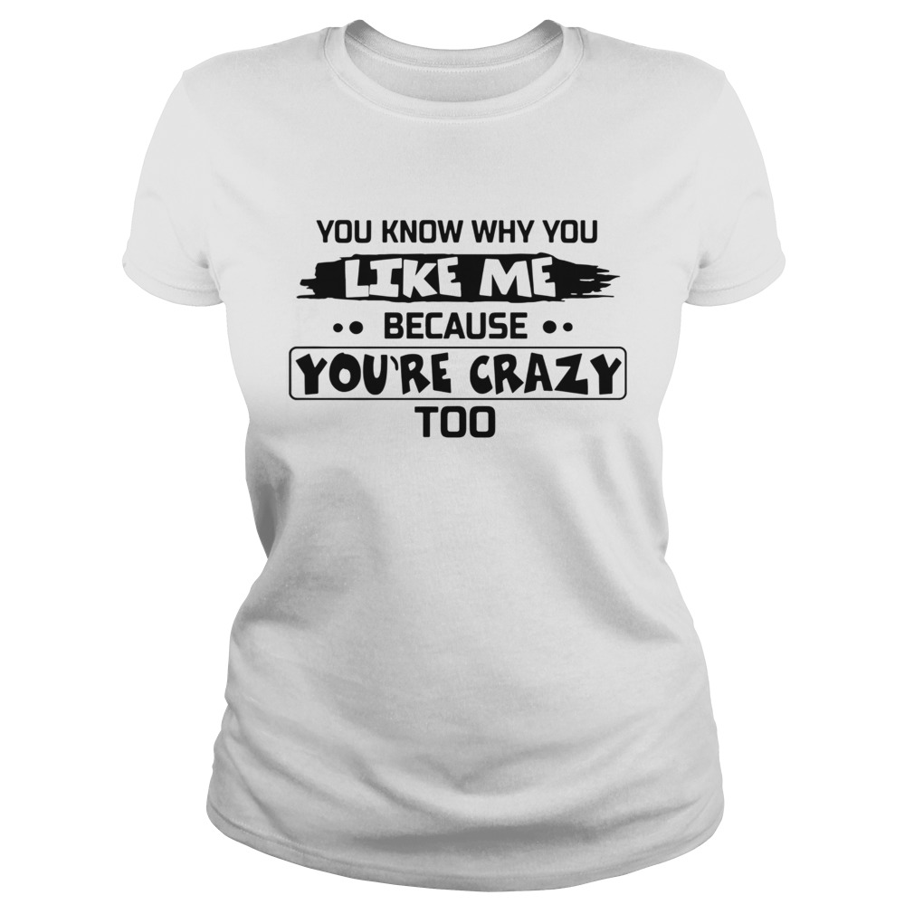 You Know Why You Like Me Because Youre Crazy Too shirt