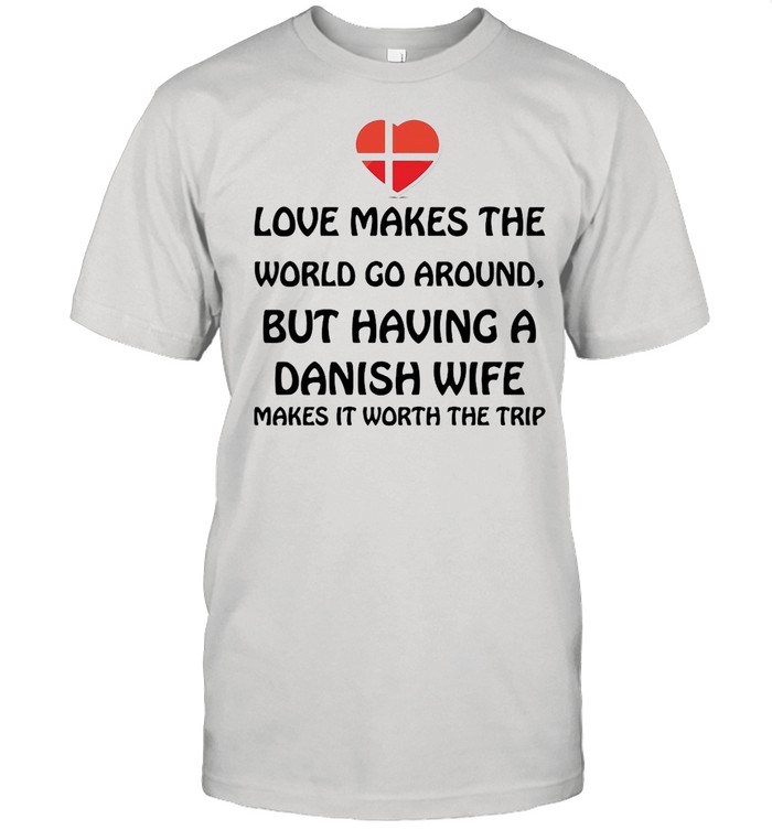 Love Makes The World Go Around But Having A Danish Wife Makes It Worth The Trip shirt Classic Men's T-shirt