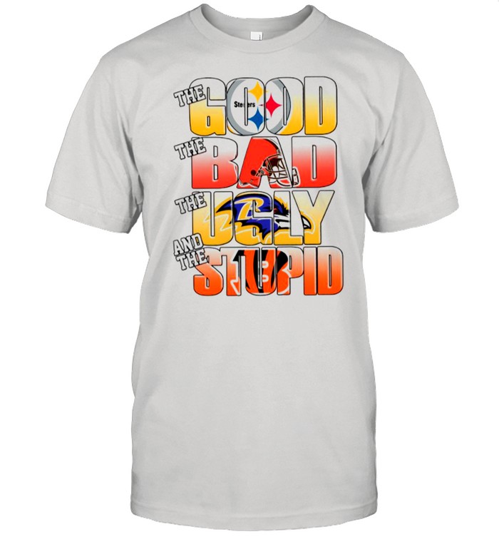 Pittsburgh Steelers The Good Cleveland Browns The Bad Baltimore Ravens The Ugly And Cincinnati Bengals The Stupid shirt