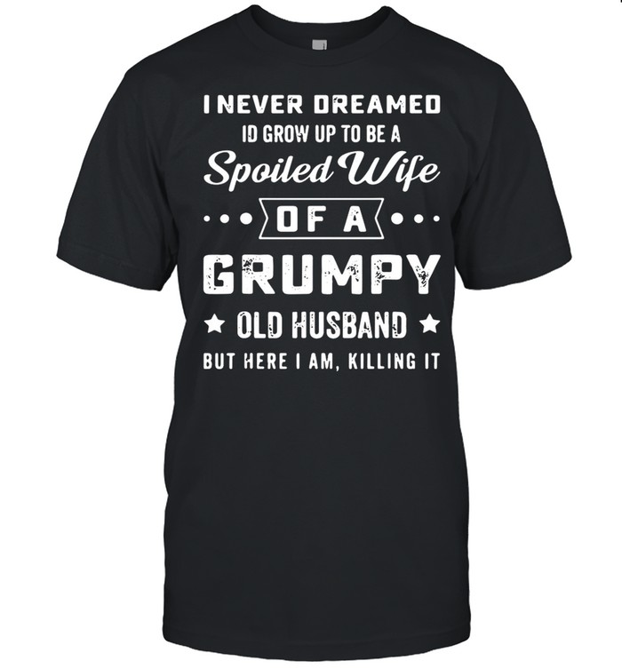 I never deamed id grow up to be a spoiled wife of a frumpy old husband but here I am killing it shirt Classic Men's T-shirt