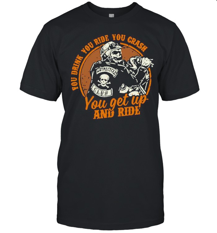 Motorcycle You Drink You Ride You Crash You Get Up And Ride shirt