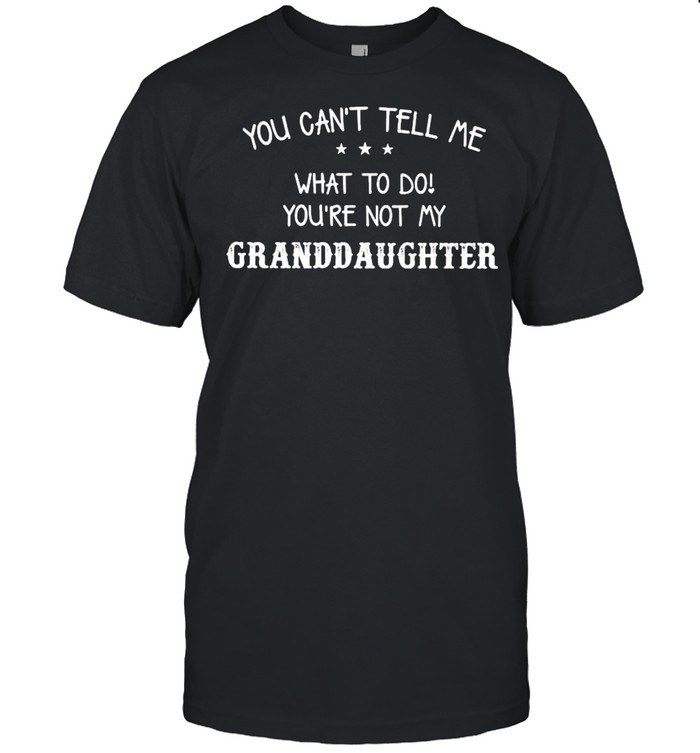 You Cans’t Tell Me What To Do Yous’re Not My Granddaughter shirts