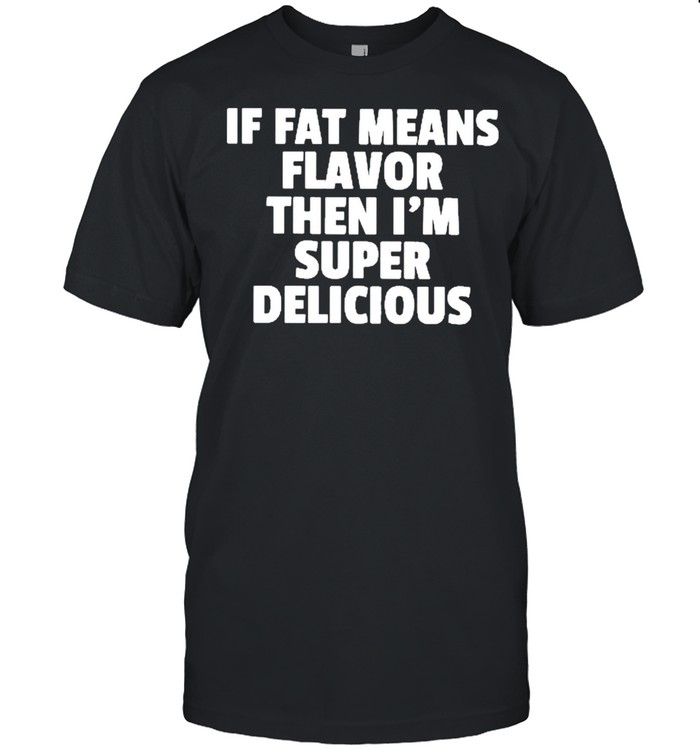 If fat means flavor then Im super Delicious 2021 shirt Classic Men's T-shirt